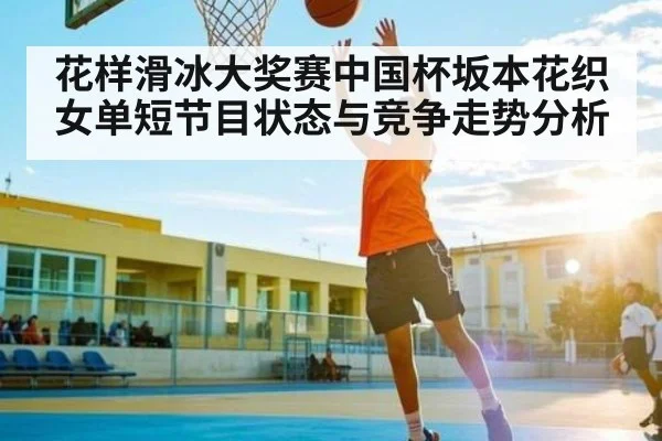 花样滑冰大奖赛中国杯坂本花织女单短节目状态与竞争走势分析