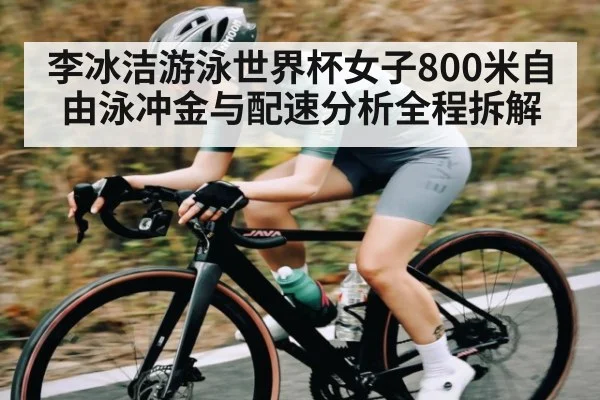 李冰洁游泳世界杯女子800米自由泳冲金与配速分析全程拆解