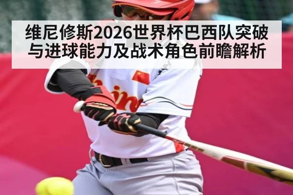 维尼修斯2026世界杯巴西队突破与进球能力及战术角色前瞻解析