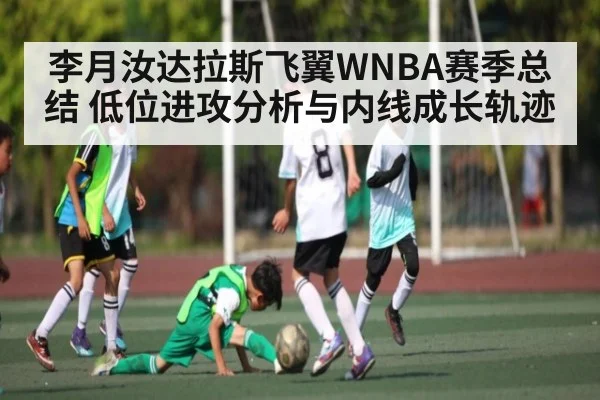 李月汝达拉斯飞翼WNBA赛季总结 低位进攻分析与内线成长轨迹
