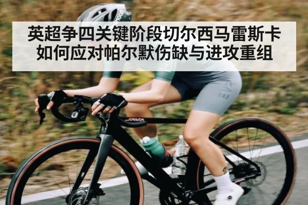 英超争四关键阶段切尔西马雷斯卡如何应对帕尔默伤缺与进攻重组